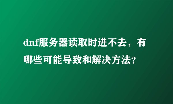 dnf服务器读取时进不去,有哪些可能导致和解决方法?