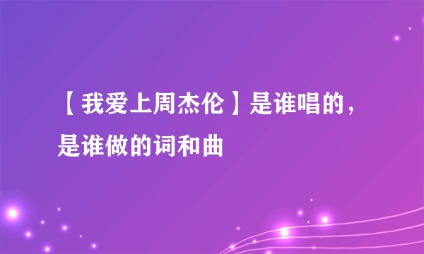 【我爱上周杰伦】是谁唱的，是谁做的词和曲