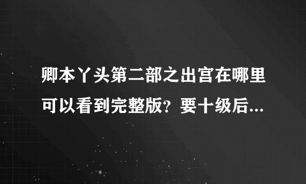 卿本丫头第二部之出宫在哪里可以看到完整版？要十级后面的 vip 部分 哪位知道 在哪里可以看到 谢谢 ，谢谢