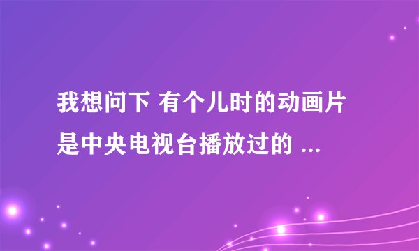 我想问下 有个儿时的动画片 是中央电视台播放过的 是一个外国片子，男主角个给一个大人吃毒蘑菇的镜头。