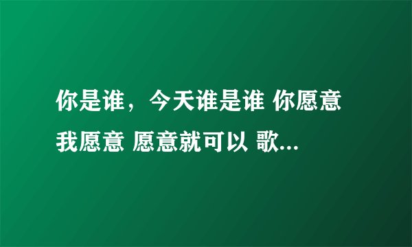 你是谁，今天谁是谁 你愿意 我愿意 愿意就可以 歌照唱 舞照跳 世界太美好 星期六 星期天 不用起太早