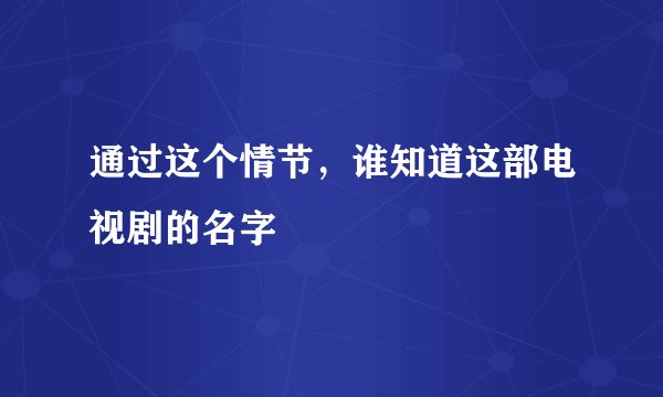 通过这个情节，谁知道这部电视剧的名字