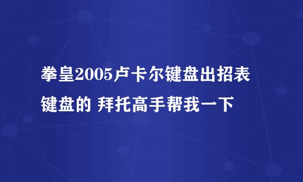 拳皇2005卢卡尔键盘出招表 键盘的 拜托高手帮我一下