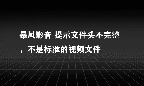 暴风影音 提示文件头不完整，不是标准的视频文件