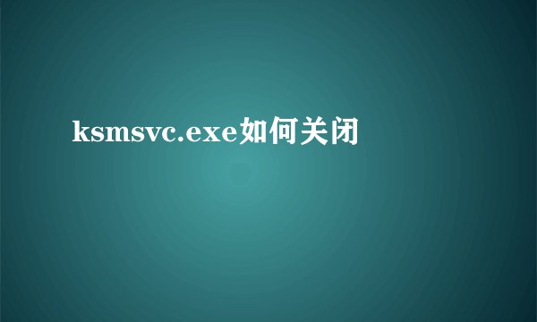 ksmsvc.exe如何关闭