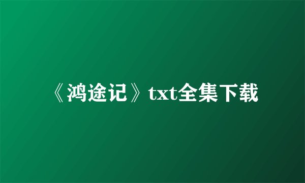 《鸿途记》txt全集下载