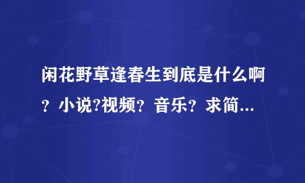 闲花野草逢春生到底是什么啊？小说?视频？音乐？求简介或歌词