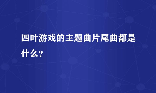 四叶游戏的主题曲片尾曲都是什么？