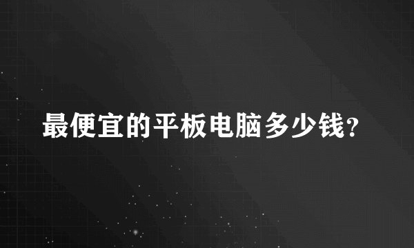 最便宜的平板电脑多少钱？