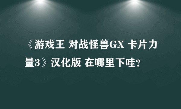 《游戏王 对战怪兽GX 卡片力量3》汉化版 在哪里下哇？