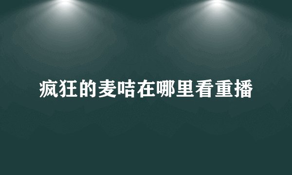 疯狂的麦咭在哪里看重播