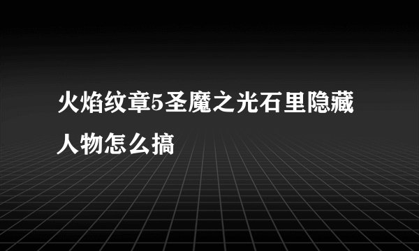 火焰纹章5圣魔之光石里隐藏人物怎么搞