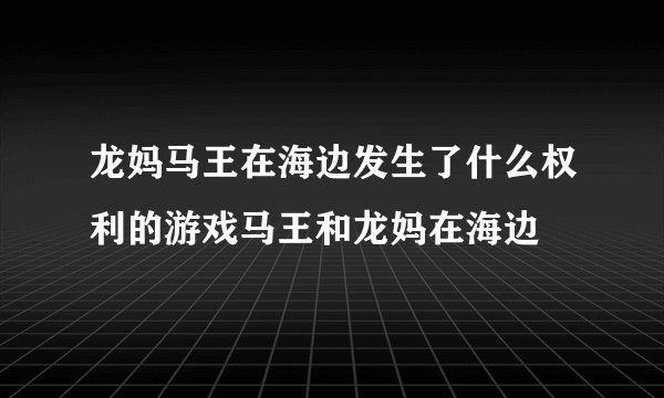 龙妈马王在海边发生了什么权利的游戏马王和龙妈在海边