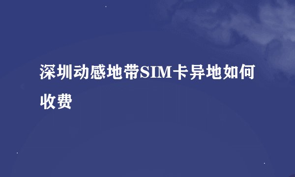 深圳动感地带SIM卡异地如何收费