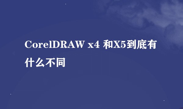 CorelDRAW x4 和X5到底有什么不同