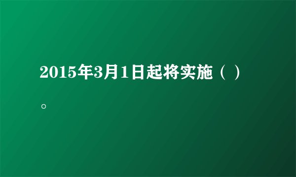 2015年3月1日起将实施（）。