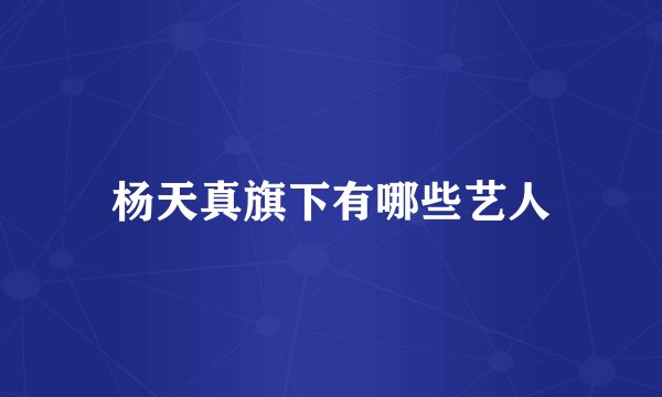 杨天真旗下有哪些艺人