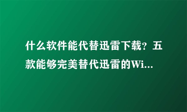 什么软件能代替迅雷下载？五款能够完美替代迅雷的Windows下载软件推荐