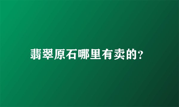 翡翠原石哪里有卖的？