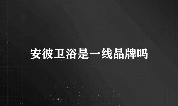 安彼卫浴是一线品牌吗