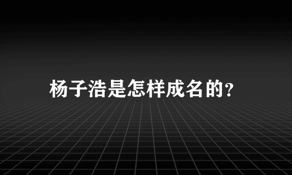 杨子浩是怎样成名的？