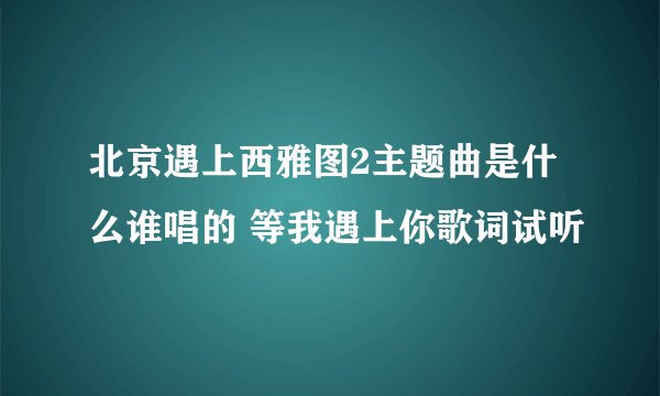 北京遇上西雅图2主题曲是什么谁唱的 等我遇上你歌词试听