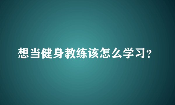 想当健身教练该怎么学习？