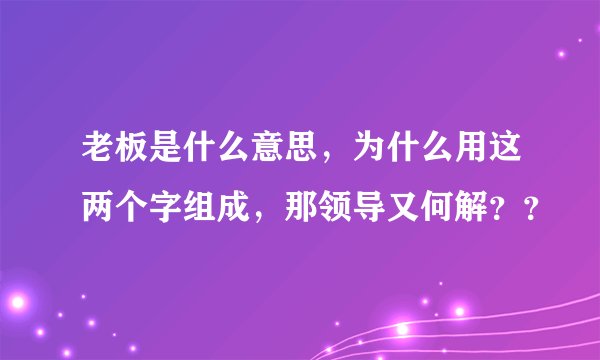 老板是什么意思，为什么用这两个字组成，那领导又何解？？