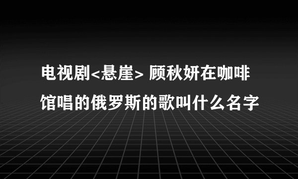 电视剧<悬崖> 顾秋妍在咖啡馆唱的俄罗斯的歌叫什么名字