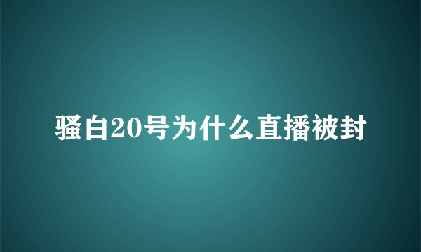 骚白20号为什么直播被封