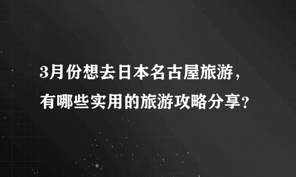 3月份想去日本名古屋旅游,有哪些实用的旅游攻略分享?