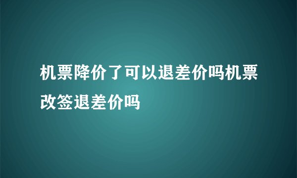 机票降价了可以退差价吗机票改签退差价吗