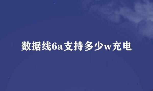 数据线6a支持多少w充电
