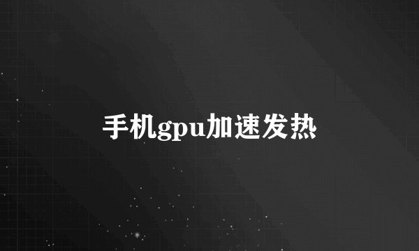 手机gpu加速发热