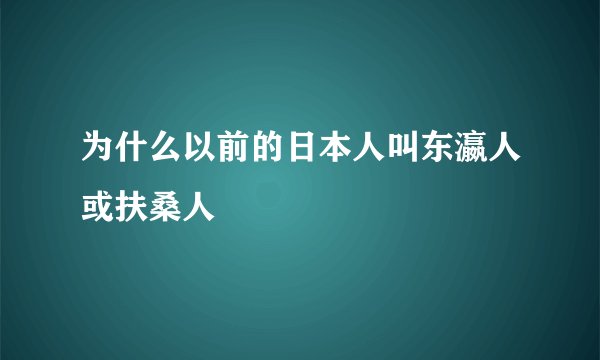 为什么以前的日本人叫东瀛人或扶桑人
