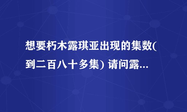 想要朽木露琪亚出现的集数(到二百八十多集) 请问露琪亚目前到往后也会是女主角吧...