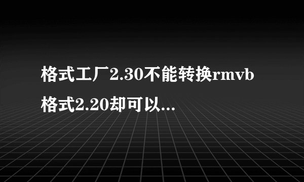 格式工厂2.30不能转换rmvb格式2.20却可以，为什么？？？