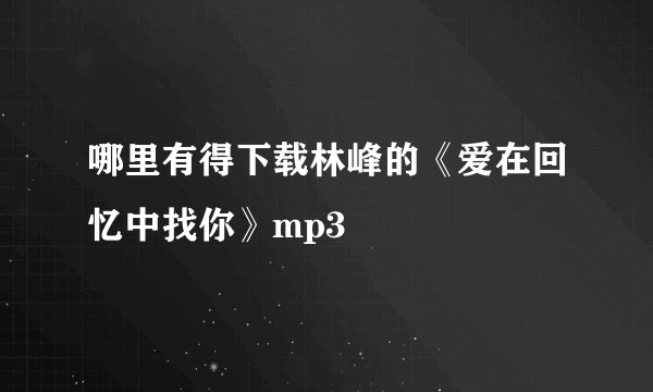 哪里有得下载林峰的《爱在回忆中找你》mp3