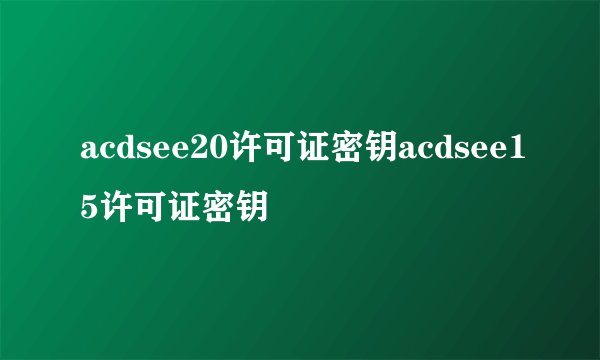 acdsee20许可证密钥acdsee15许可证密钥