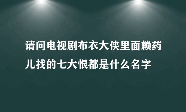 请问电视剧布衣大侠里面赖药儿找的七大恨都是什么名字