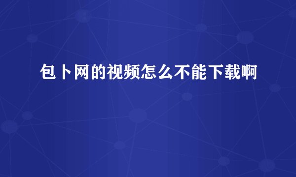 包卜网的视频怎么不能下载啊