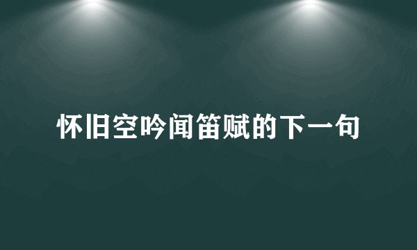 怀旧空吟闻笛赋的下一句