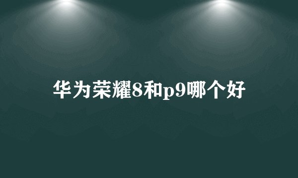 华为荣耀8和p9哪个好