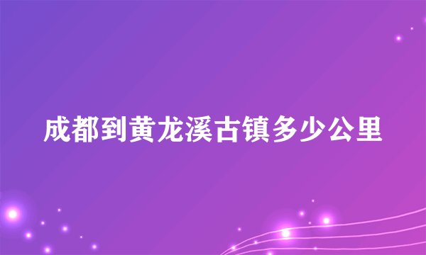 成都到黄龙溪古镇多少公里