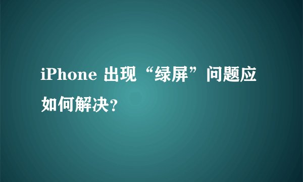 iPhone 出现“绿屏”问题应如何解决？