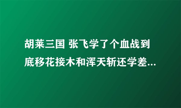 胡莱三国 张飞学了个血战到底移花接木和浑天斩还学差一个学武器专精还是别的啊
