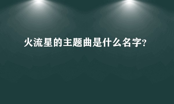 火流星的主题曲是什么名字？