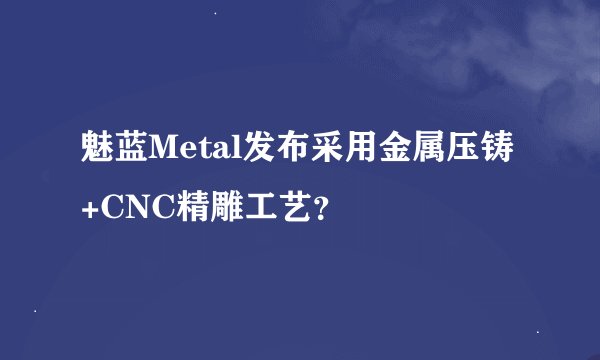 魅蓝Metal发布采用金属压铸+CNC精雕工艺？