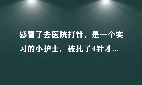 感冒了去医院打针，是一个实习的小护士。被扎了4针才扎进去，屁股都扎烂了。真是哔了狗了。