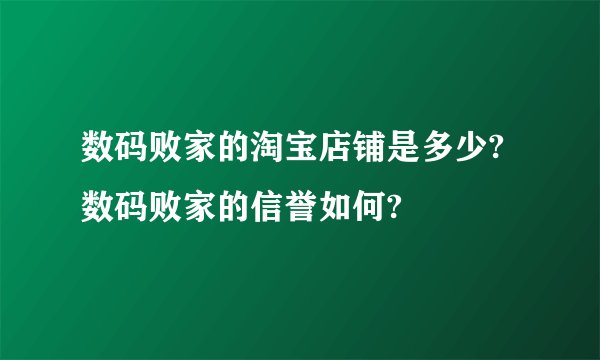 数码败家的淘宝店铺是多少?数码败家的信誉如何?
